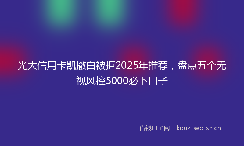 光大信用卡凯撤白被拒2025年推荐，盘点五个无视风控5000必下口子