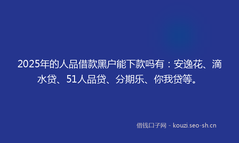 2025年的人品借款黑户能下款吗有：安逸花、滴水贷、51人品贷、分期乐、你我贷等。