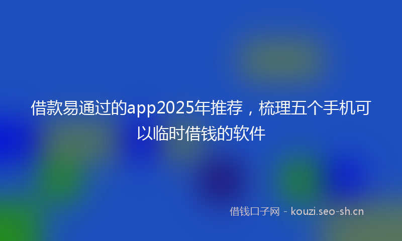 借款易通过的app2025年推荐,梳理五个手机可以临时借钱的软件