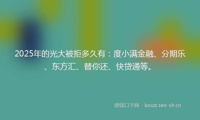 2025年的光大被拒多久有：度小满金融、分期乐、东方汇、替你还、快贷通等。