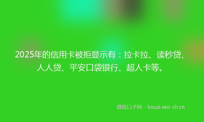 2025年的信用卡被拒显示有：拉卡拉、读秒贷、人人贷、平安口袋银行、超人卡等。
