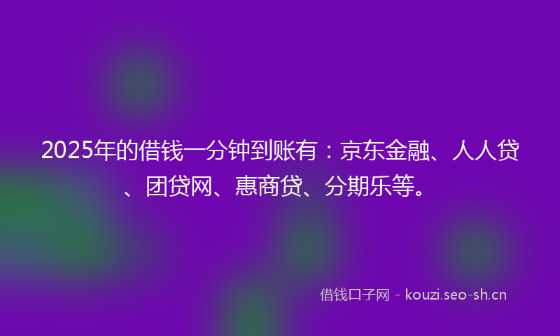 2025年的借钱一分钟到账有：京东金融、人人贷、团贷网、惠商贷、分期乐等。