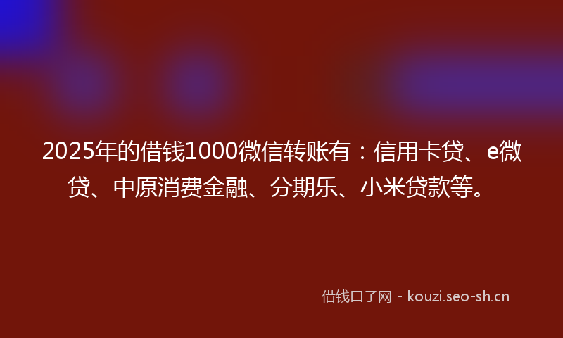 2025年的借钱1000微信转账有：信用卡贷、e微贷、中原消费金融、分期乐、小米贷款等。