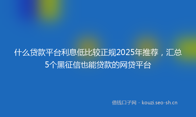 什么贷款平台利息低比较正规2025年推荐，汇总5个黑征信也能贷款的网贷平台