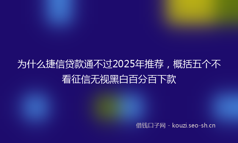 为什么捷信贷款通不过2025年推荐，概括五个不看征信无视黑白百分百下款