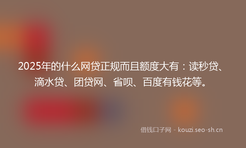 2025年的什么网贷正规而且额度大有：读秒贷、滴水贷、团贷网、省呗、百度有钱花等。