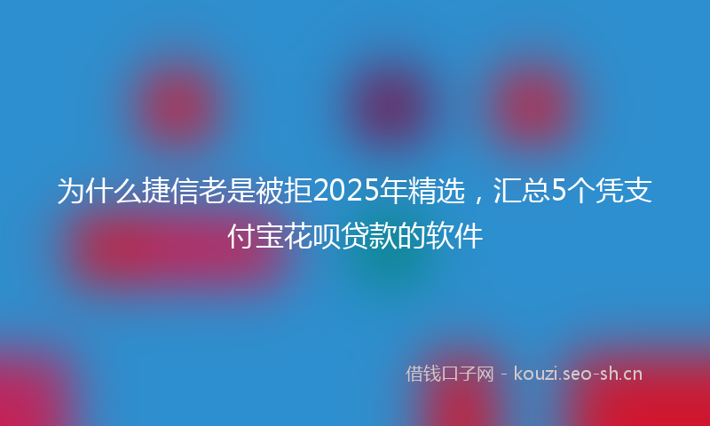 为什么捷信老是被拒2025年精选，汇总5个凭支付宝花呗贷款的软件