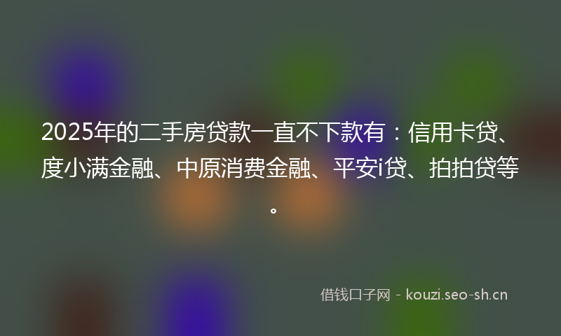 2025年的二手房贷款一直不下款有：信用卡贷、度小满金融、中原消费金融、平安i贷、拍拍贷等。
