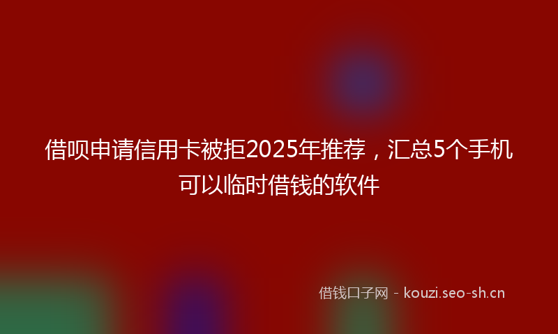 借呗申请信用卡被拒2025年推荐，汇总5个手机可以临时借钱的软件