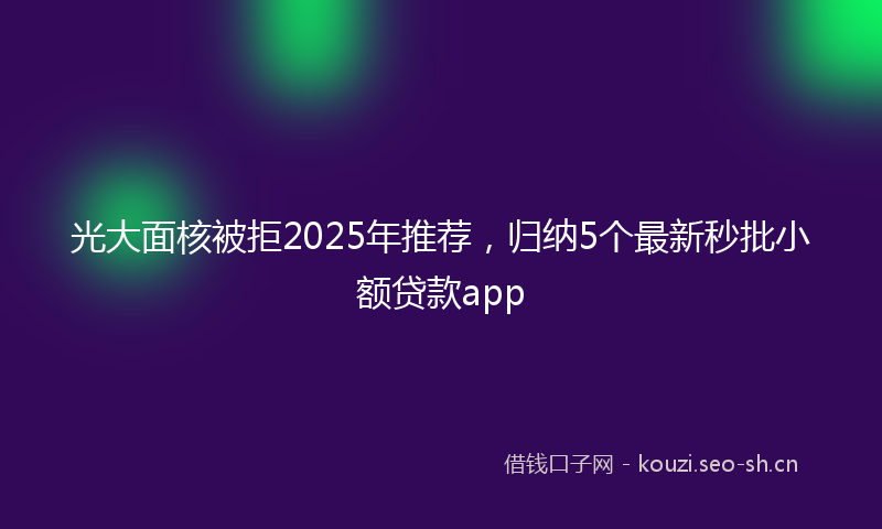 光大面核被拒2025年推荐，归纳5个最新秒批小额贷款app
