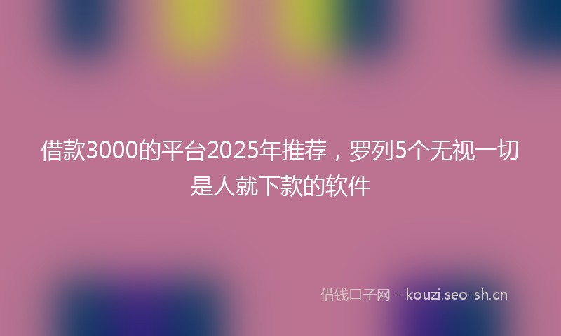 借款3000的平台2025年推荐，罗列5个无视一切是人就下款的软件