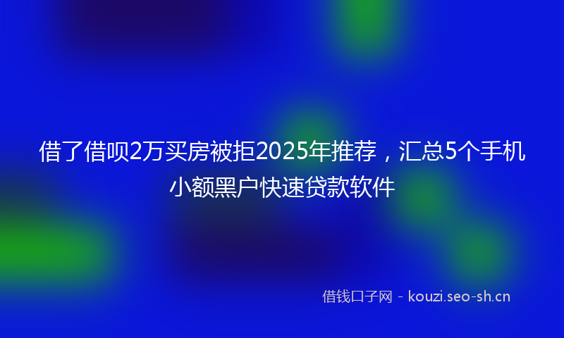 借了借呗2万买房被拒2025年推荐，汇总5个手机小额黑户快速贷款软件