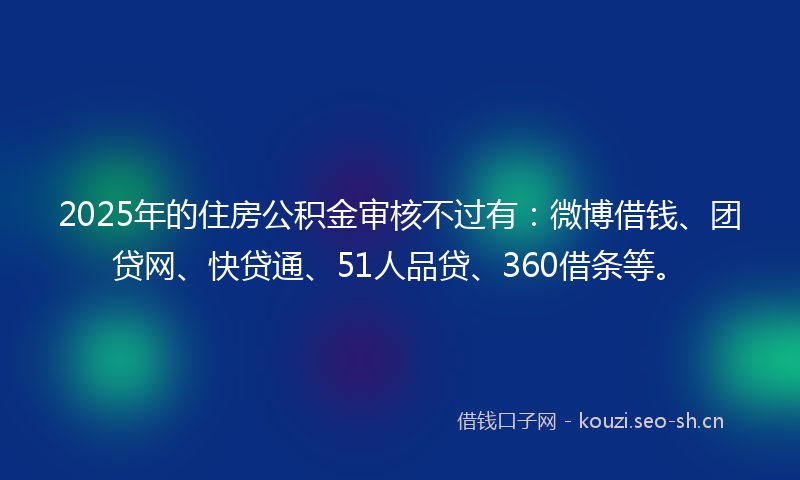 2025年的住房公积金审核不过有：微博借钱、团贷网、快贷通、51人品贷、360借条等。
