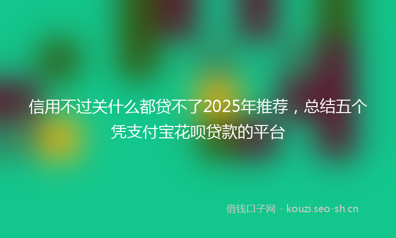 信用不过关什么都贷不了2025年推荐，总结五个凭支付宝花呗贷款的平台