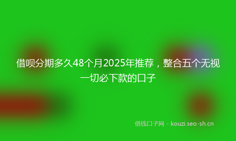 借呗分期多久48个月2025年推荐，整合五个无视一切必下款的口子
