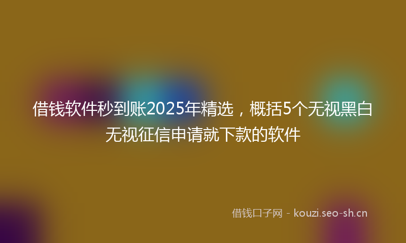 借钱软件秒到账2025年精选，概括5个无视黑白无视征信申请就下款的软件
