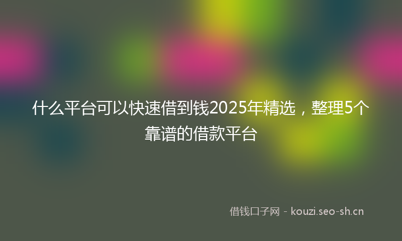 什么平台可以快速借到钱2025年精选，整理5个靠谱的借款平台