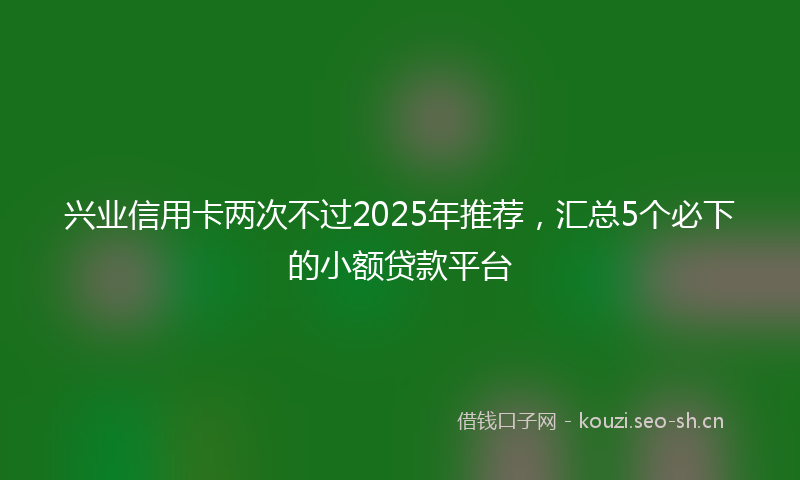 兴业信用卡两次不过2025年推荐，汇总5个必下的小额贷款平台