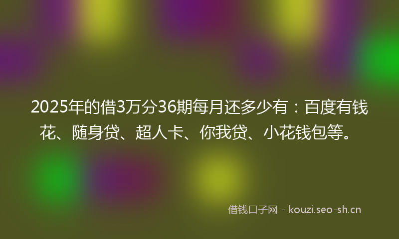 2025年的借3万分36期每月还多少有：百度有钱花、随身贷、超人卡、你我贷、小花钱包等。
