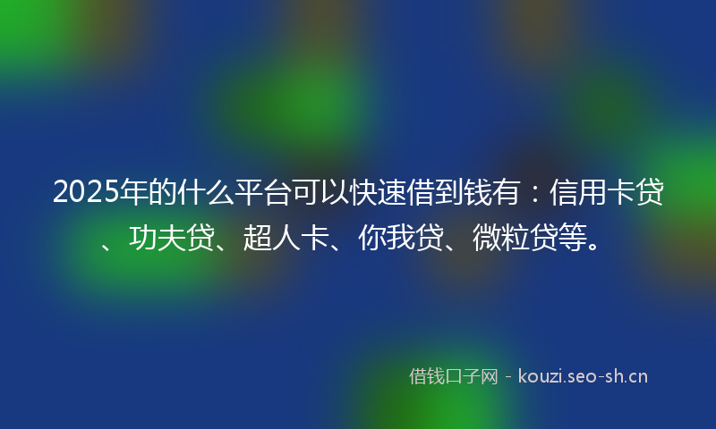 2025年的什么平台可以快速借到钱有：信用卡贷、功夫贷、超人卡、你我贷、微粒贷等。