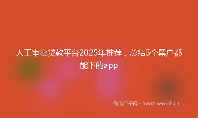 人工审批贷款平台2025年推荐，总结5个黑户都能下的app