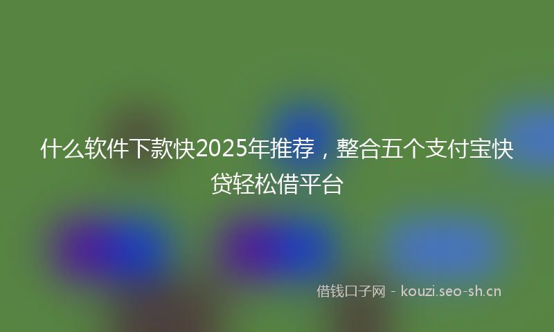 什么软件下款快2025年推荐，整合五个支付宝快贷轻松借平台