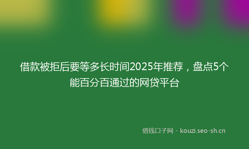 借款被拒后要等多长时间2025年推荐,盘点5个能百分百通过的网贷平台