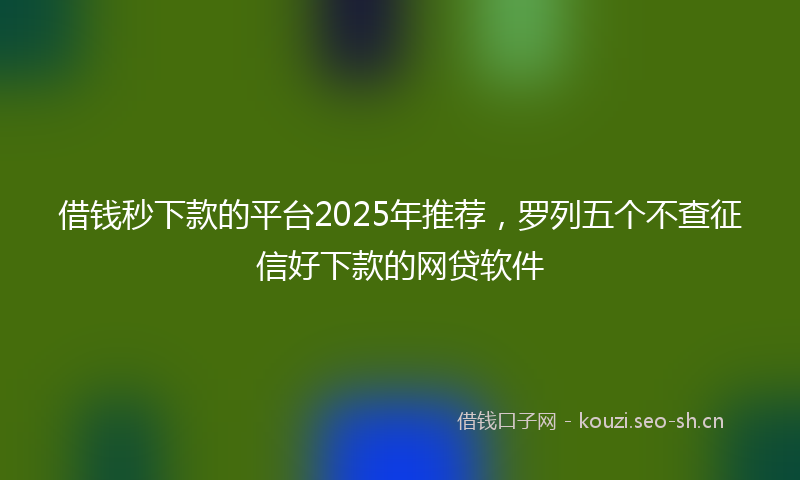 借钱秒下款的平台2025年推荐，罗列五个不查征信好下款的网贷软件