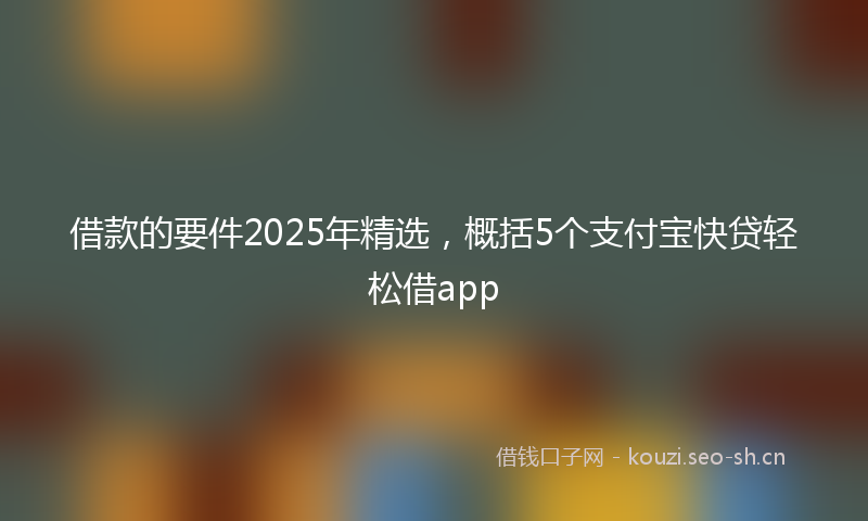 借款的要件2025年精选，概括5个支付宝快贷轻松借app