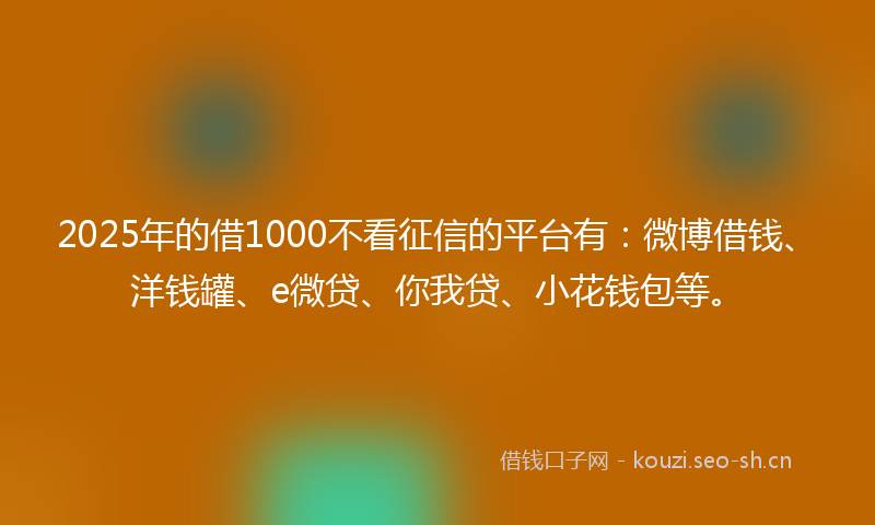 2025年的借1000不看征信的平台有:微博借钱、洋钱罐、e微贷、你我贷、小花钱包等。