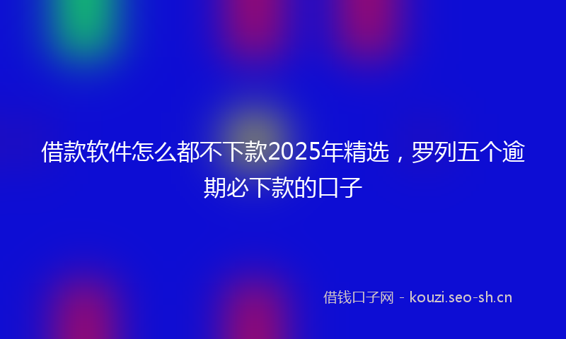 借款软件怎么都不下款2025年精选，罗列五个逾期必下款的口子
