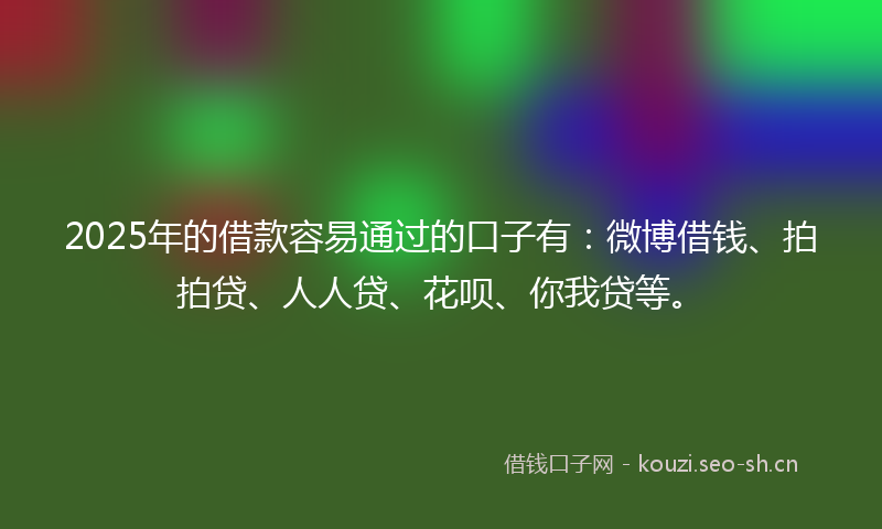 2025年的借款容易通过的口子有:微博借钱、拍拍贷、人人贷、花呗、你我贷等。