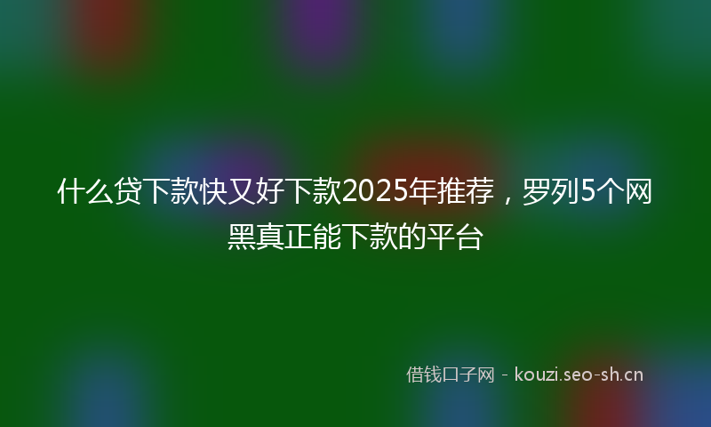 什么贷下款快又好下款2025年推荐，罗列5个网黑真正能下款的平台
