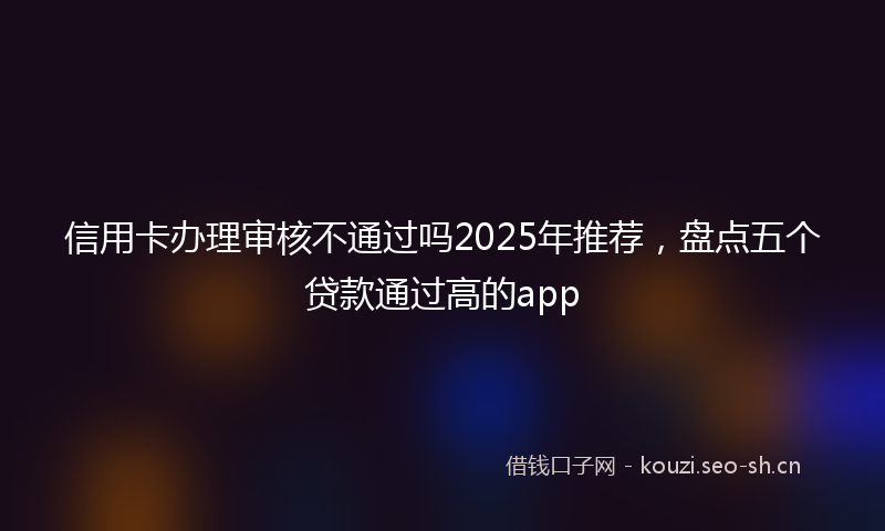 信用卡办理审核不通过吗2025年推荐，盘点五个贷款通过高的app