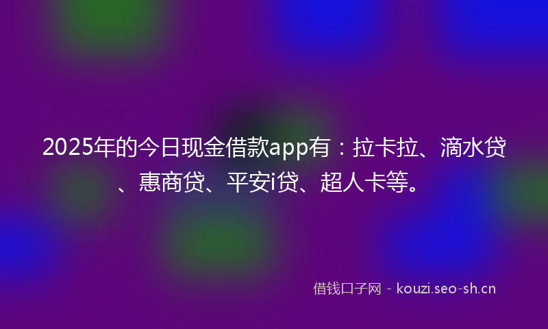 2025年的今日现金借款app有：拉卡拉、滴水贷、惠商贷、平安i贷、超人卡等。
