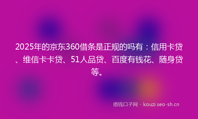 2025年的京东360借条是正规的吗有:信用卡贷、维信卡卡贷、51人品贷、百度有钱花、随身贷等。