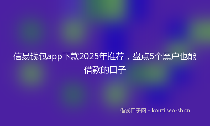 信易钱包app下款2025年推荐，盘点5个黑户也能借款的口子