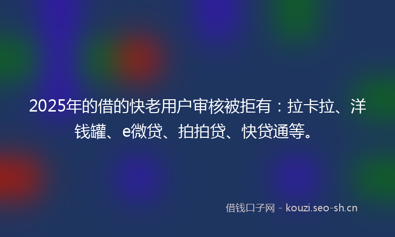 2025年的借的快老用户审核被拒有：拉卡拉、洋钱罐、e微贷、拍拍贷、快贷通等。