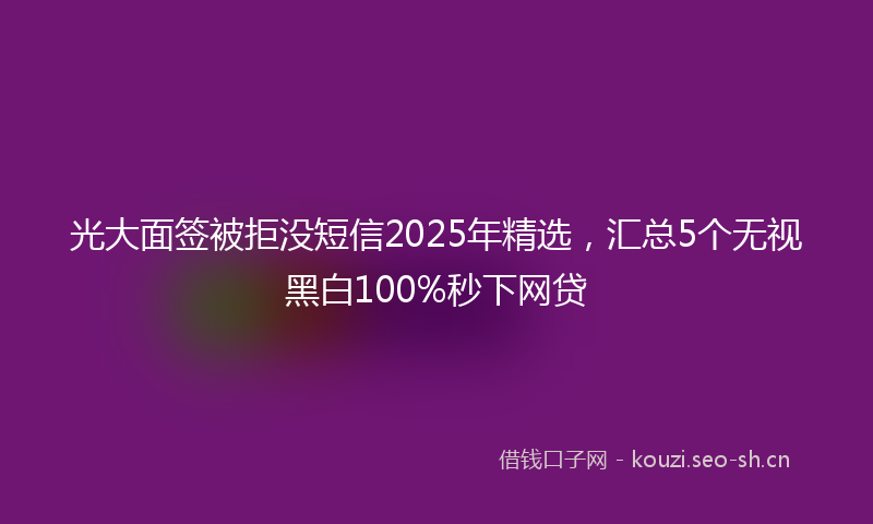 光大面签被拒没短信2025年精选，汇总5个无视黑白100%秒下网贷