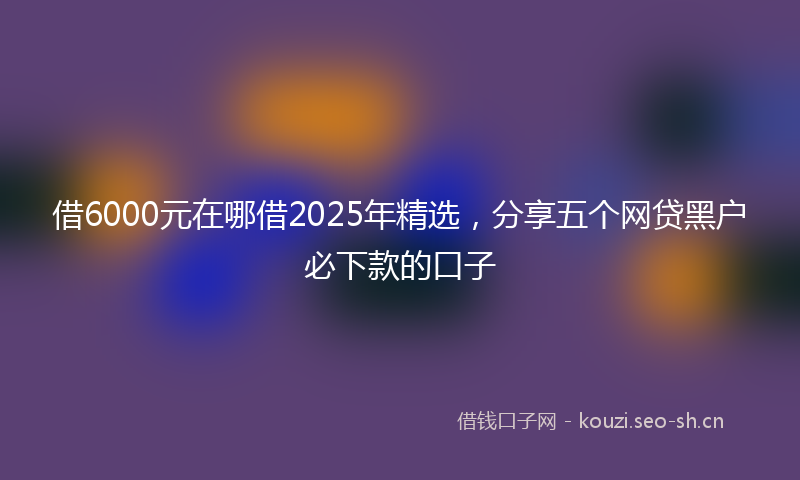 借6000元在哪借2025年精选，分享五个网贷黑户必下款的口子