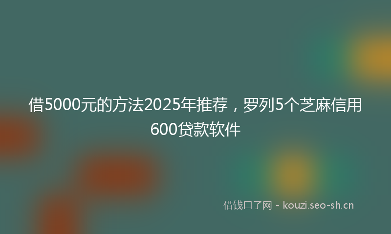 借5000元的方法2025年推荐，罗列5个芝麻信用600贷款软件