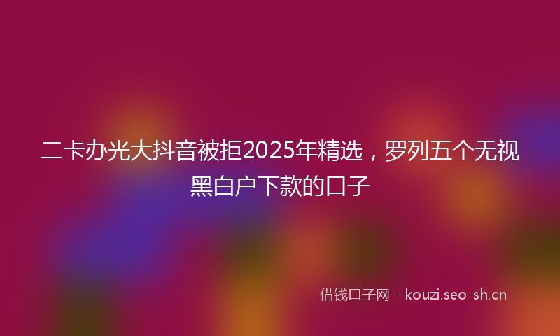 二卡办光大抖音被拒2025年精选，罗列五个无视黑白户下款的口子