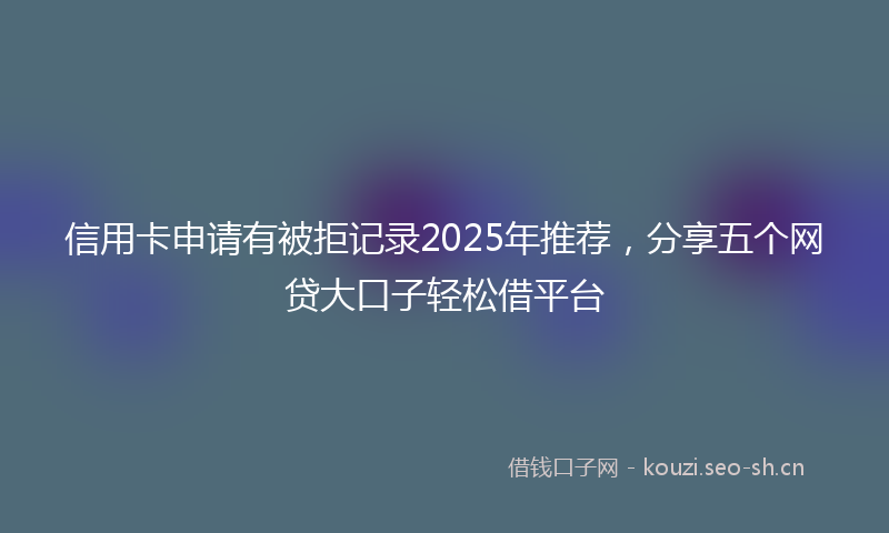 信用卡申请有被拒记录2025年推荐，分享五个网贷大口子轻松借平台