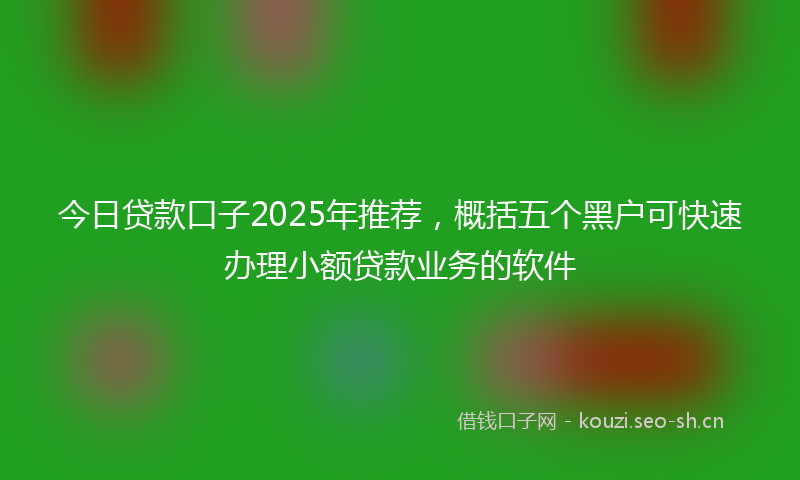 今日贷款口子2025年推荐,概括五个黑户可快速办理小额贷款业务的软件