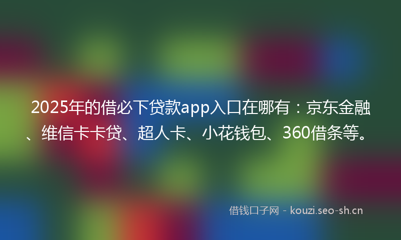 2025年的借必下贷款app入口在哪有：京东金融、维信卡卡贷、超人卡、小花钱包、360借条等。