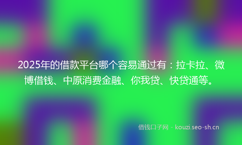 2025年的借款平台哪个容易通过有：拉卡拉、微博借钱、中原消费金融、你我贷、快贷通等。