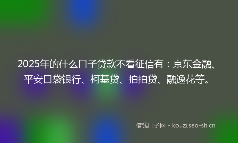 2025年的什么口子贷款不看征信有：京东金融、平安口袋银行、柯基贷、拍拍贷、融逸花等。