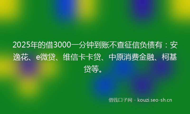 2025年的借3000一分钟到账不查征信负债有：安逸花、e微贷、维信卡卡贷、中原消费金融、柯基贷等。