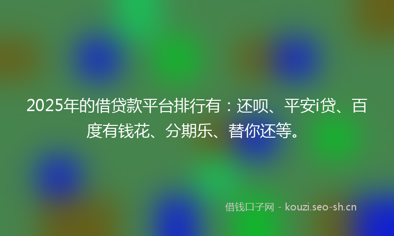2025年的借贷款平台排行有：还呗、平安i贷、百度有钱花、分期乐、替你还等。