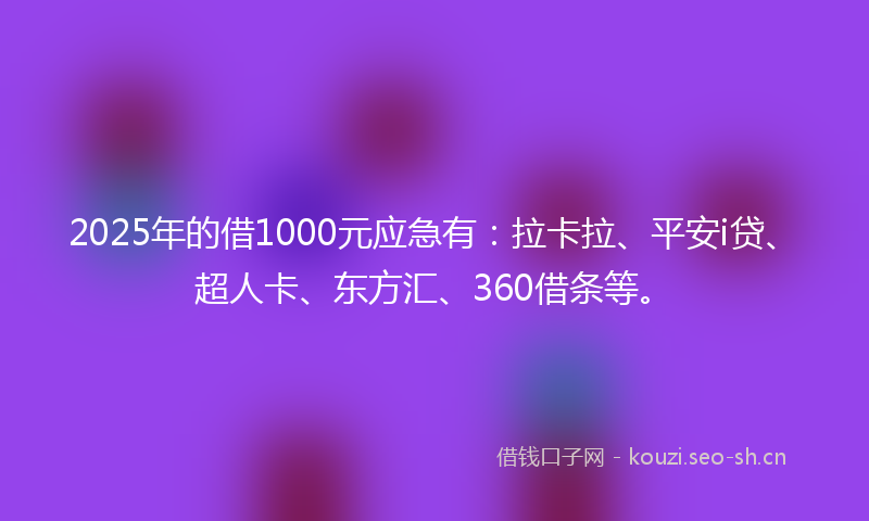 2025年的借1000元应急有：拉卡拉、平安i贷、超人卡、东方汇、360借条等。